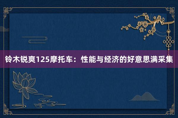 铃木锐爽125摩托车：性能与经济的好意思满采集