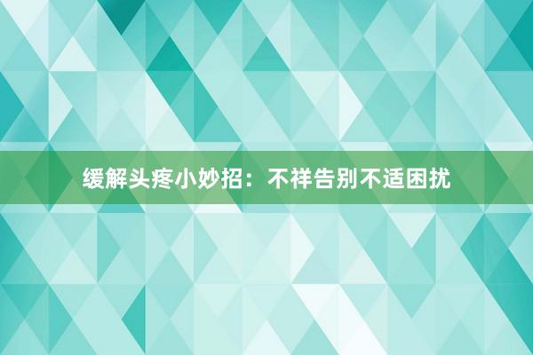 缓解头疼小妙招：不祥告别不适困扰