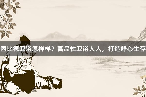 固比德卫浴怎样样？高品性卫浴人人，打造舒心生存